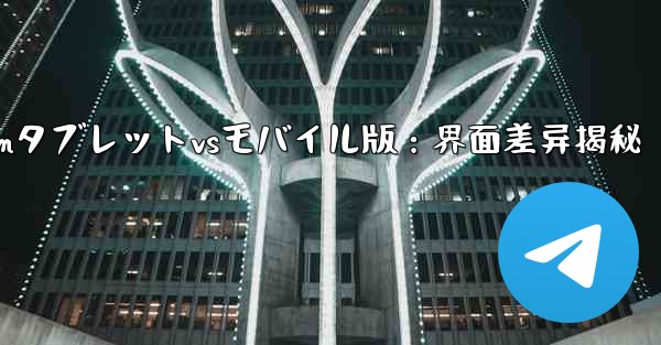 Telegramのタブレット版とモバイル版のインターフェースの違いは何ですか？;Telegramタブレットvsモバイル版：界面差异揭秘 - テレグラムユーザーガイドチュートリアル