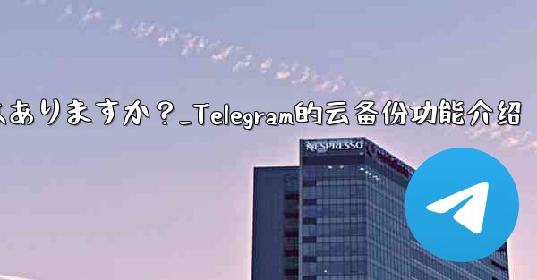 Telegramにはクラウドバックアップ機能はありますか？_Telegram的云备份功能介绍 - テレグラムユーザーガイドチュートリアル