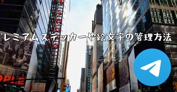Telegram プレミアムに登録した後、専用のステッカーや絵文字はどのように管理すればよいですか？;Telegram プレミアムステッカーや絵文字の管理方法 - テレグラムユーザーガイドチュートリアル