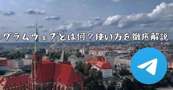テレグラムウェブとは何ですか？使い方は？、テレグラムウェブとは何？使い方を徹底解説 - テレグラムユーザーガイドチュートリアル