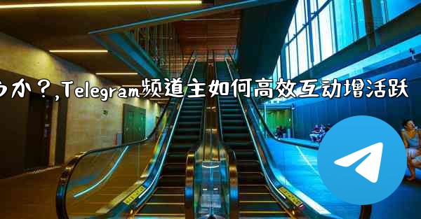 Telegram チャネルの所有者はどのようにして加入者と効果的に対話し、アクティビティを増やすことができるでしょうか？,Telegram频道主如何高效互动增活跃 - テレグラムユーザーガイドチュートリアル