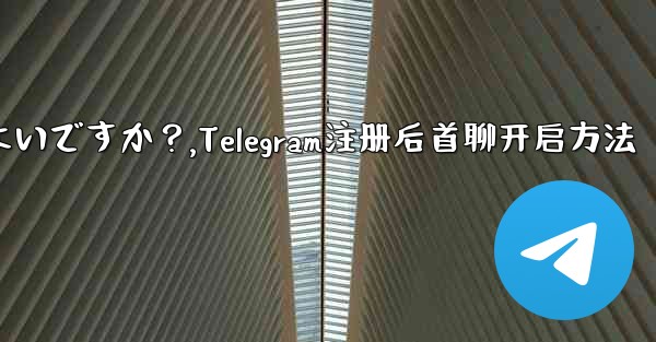 Telegram に登録した後、最初のチャットを開始するにはどうすればよいですか？,Telegram注册后首聊开启方法 - テレグラムユーザーガイドチュートリアル