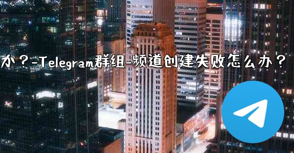 Telegram グループまたはチャネルを作成するときに「作成に失敗しました」というメッセージが表示された場合はどうすればよいですか？-Telegram群组-频道创建失败怎么办？ - テレグラムユーザーガイドチュートリアル