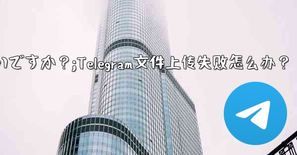 Telegram ファイルのアップロードが失敗した場合はどうすればよいですか？;Telegram文件上传失败怎么办？ - テレグラムユーザーガイドチュートリアル