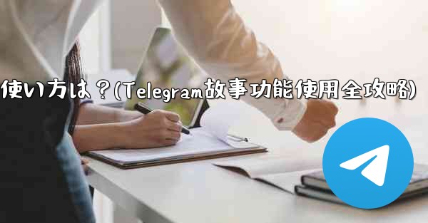 Telegramの「ストーリー」機能の使い方は？(Telegram故事功能使用全攻略) - テレグラムユーザーガイドチュートリアル