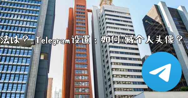 Telegram のプロフィール写真を非表示にする方法は？_Telegram设置：如何隐藏个人头像？ - テレグラムユーザーガイドチュートリアル
