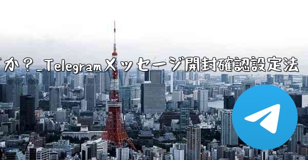 Telegram でメッセージの開封確認を設定するにはどうすればよいですか？_Telegramメッセージ開封確認設定法 - テレグラムユーザーガイドチュートリアル