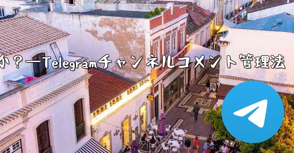Telegram チャンネルのコメント セクションでコメントを管理するにはどうすればよいですか？—Telegramチャンネルコメント管理法 - テレグラムユーザーガイドチュートリアル
