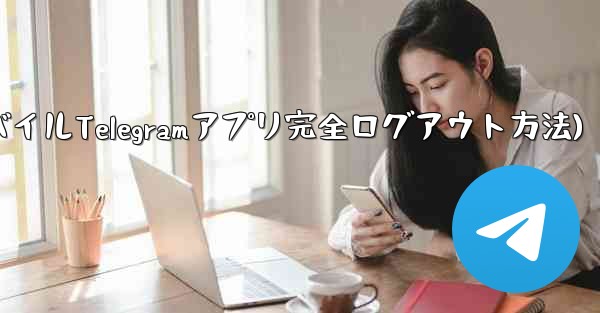 モバイル Telegram アプリのアカウントから完全にログアウトするにはどうすればよいですか？(モバイルTelegramアプリ完全ログアウト方法) - テレグラムユーザーガイドチュートリアル