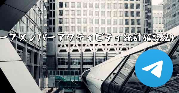 Telegram グループのメンバーのアクティビティ統計を確認するにはどうすればよいですか？(Telegramグループメンバーアクティビティ統計確認法) - テレグラムユーザーガイドチュートリアル