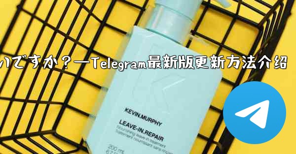 Telegram を最新バージョンに更新するにはどうすればよいですか？—Telegram最新版更新方法介绍 - テレグラムユーザーガイドチュートリアル