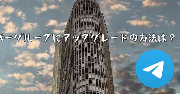 Telegram グループをスーパー グループにアップグレードするにはどうすればよいですか？,Telegramスーパーグループにアップグレードの方法は？ - テレグラムユーザーガイドチュートリアル