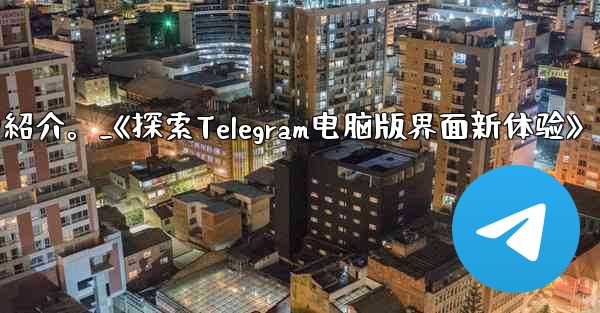 コンピューター版 Telegram のインターフェイスの紹介。_《探索Telegram电脑版界面新体验》 - テレグラムユーザーガイドチュートリアル