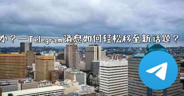 Telegram の既存のメッセージを別のトピックに移動するにはどうすればよいですか？—Telegram消息如何轻松移至新话题？ - テレグラムユーザーガイドチュートリアル