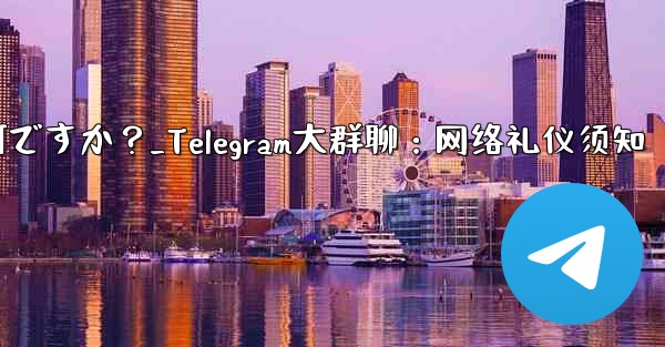 Telegram の大規模なグループで話すときに注意すべきインターネット エチケットは何ですか？_Telegram大群聊：网络礼仪须知 - テレグラムユーザーガイドチュートリアル