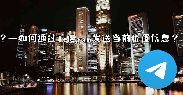 自分の現在の位置情報を Telegram に送信するにはどうすればよいですか？—如何通过Telegram发送当前位置信息？ - テレグラムユーザーガイドチュートリアル