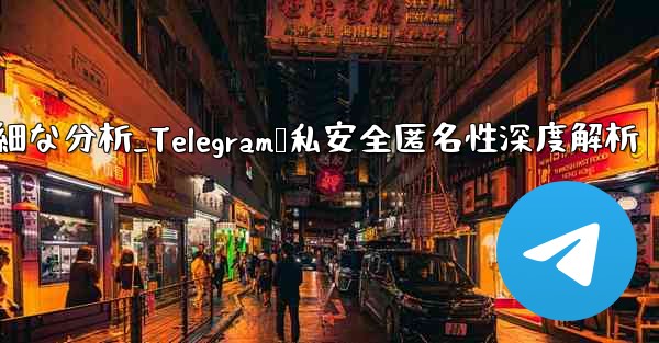 Telegram-パート 12- プライバシー、セキュリティ、匿名性の詳細な分析_Telegram隐私安全匿名性深度解析 - テレグラムユーザーガイドチュートリアル