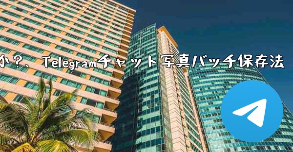 Telegramチャット内の複数の写真を携帯電話にバッチ保存するにはどうすればよいですか？、Telegramチャット写真バッチ保存法 - テレグラムユーザーガイドチュートリアル