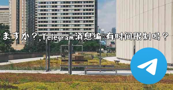 Telegram メッセージの編集に時間制限はありますか？,Telegram消息编辑有时间限制吗？ - テレグラムユーザーガイドチュートリアル