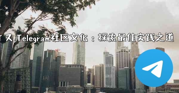 Telegram-パート 14- コミュニティ、文化、ベストプラクティス,Telegram社区文化：探索最佳实践之道 - テレグラムユーザーガイドチュートリアル