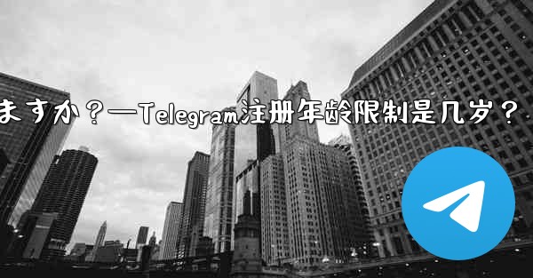 Telegramに登録するのに年齢制限はありますか？—Telegram注册年龄限制是几岁？ - テレグラムユーザーガイドチュートリアル
