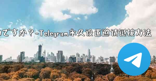 Telegram の招待リンクを永続的に設定するにはどうすればよいですか？-Telegram永久设置邀请链接方法 - テレグラムユーザーガイドチュートリアル