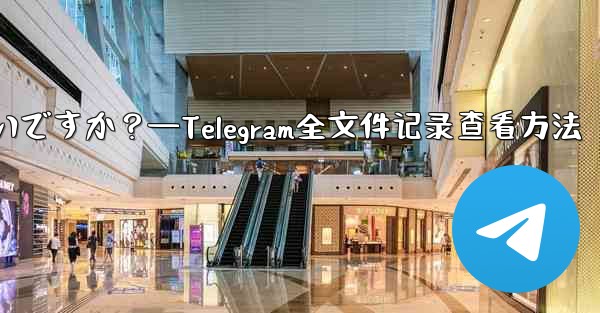 Telegram ですべての送信ファイル記録を表示するにはどうすればよいですか？—Telegram全文件记录查看方法 - テレグラムユーザーガイドチュートリアル