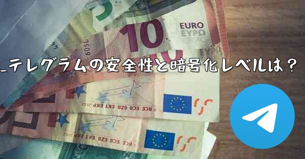 テレグラムは安全ですか？その暗号化レベルは何ですか？_テレグラムの安全性と暗号化レベルは？ - テレグラムユーザーガイドチュートリアル