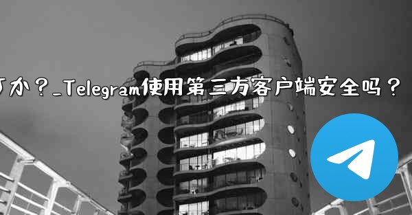 Telegram にサードパーティのクライアントを使用しても安全ですか？_Telegram使用第三方客户端安全吗？ - テレグラムユーザーガイドチュートリアル