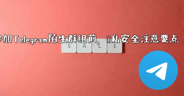 なじみのない Telegram グループに参加する前に、どのようなプライバシーとセキュリティの問題に注意する必要がありますか？、参加Telegram陌生群组前，隐私安全注意要点 - テレグラムユーザーガイドチュートリアル
