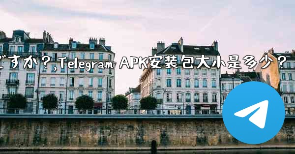 Telegram インストール パッケージ (APK) のサイズはどれくらいですか？,Telegram APK安装包大小是多少？ - テレグラムユーザーガイドチュートリアル