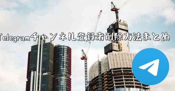 Telegram チャンネルから登録者を削除するにはどうすればよいですか？-Telegramチャンネル登録者削除方法まとめ - テレグラムユーザーガイドチュートリアル