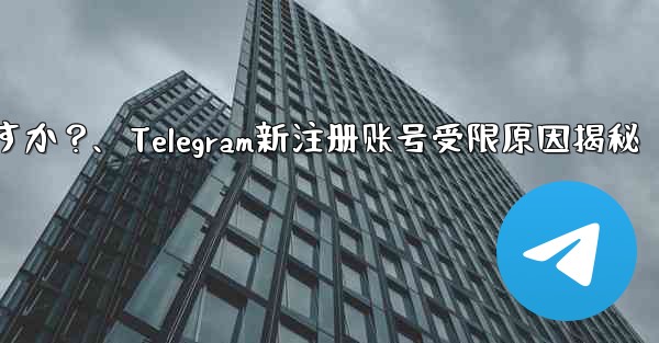 Telegram に初めて登録したときに、アカウントが制限されているというメッセージが表示されるのはなぜですか？、Telegram新注册账号受限原因揭秘 - テレグラムユーザーガイドチュートリアル