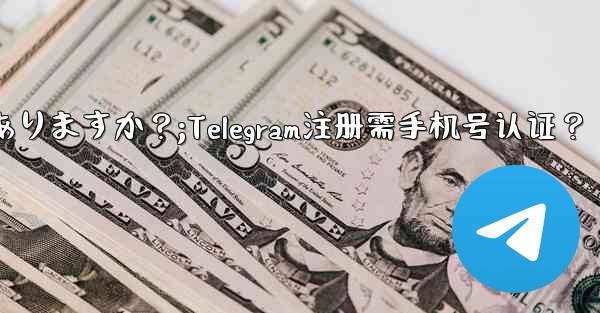 Telegramに登録するには携帯電話番号を認証する必要がありますか？;Telegram注册需手机号认证？ - テレグラムユーザーガイドチュートリアル