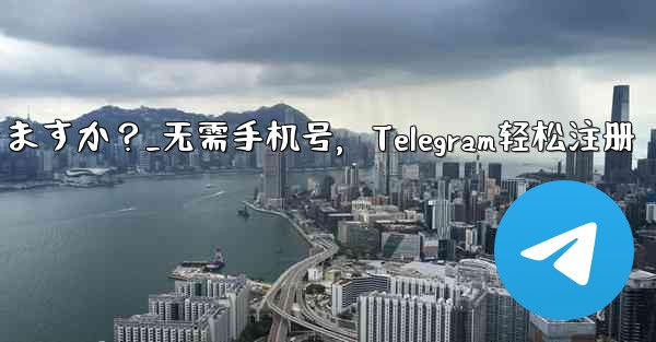 携帯電話番号を使用せずに Telegram に登録できますか？_无需手机号，Telegram轻松注册 - テレグラムユーザーガイドチュートリアル