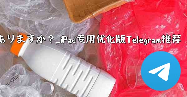 iPad 向けに特に最適化されたバージョンの Telegram はありますか？_iPad专用优化版Telegram推荐 - テレグラムユーザーガイドチュートリアル