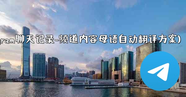 Telegram のチャット履歴全体またはチャネル コンテンツを母国語に自動的に翻訳するにはどうすればよいですか？(Telegram聊天记录-频道内容母语自动翻译方案) - テレグラムユーザーガイドチュートリアル