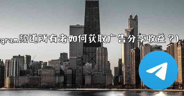 Telegram チャンネルの所有者は、表示する広告のシェアをどのようにして得るのでしょうか？(Telegram频道所有者如何获取广告分享收益？) - テレグラムユーザーガイドチュートリアル