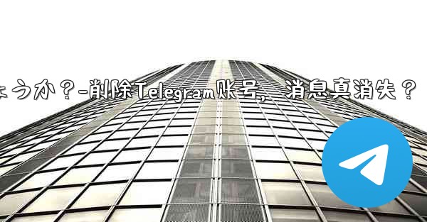 削除した Telegram アカウントからのすべてのメッセージは本当にサーバーから消えるのでしょうか？-削除Telegram账号，消息真消失？ - テレグラムユーザーガイドチュートリアル