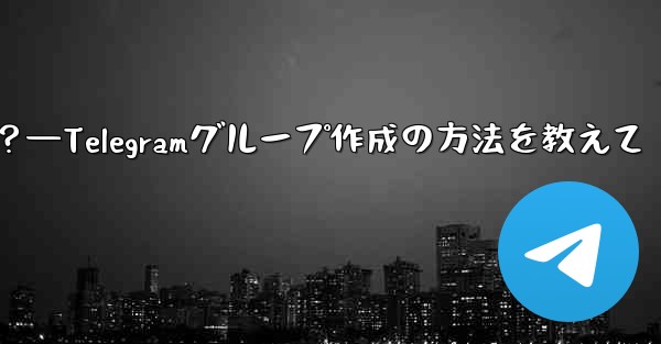 Telegramグループを作成するにはどうすればよいですか？—Telegramグループ作成の方法を教えて - テレグラムユーザーガイドチュートリアル