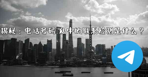 Telegram使用時の「電話番号プライバシー」設定の「連絡先の検出」とは何ですか？—Telegram隐私设置揭秘：电话号码隐私中的联系检测是什么？ - テレグラムユーザーガイドチュートリアル