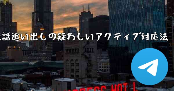 疑わしいアクティブな Telegram 会話を特定して追い出すにはどうすればよいでしょうか？、Telegram会話追い出しの疑わしいアクティブ対応法 - テレグラムユーザーガイドチュートリアル