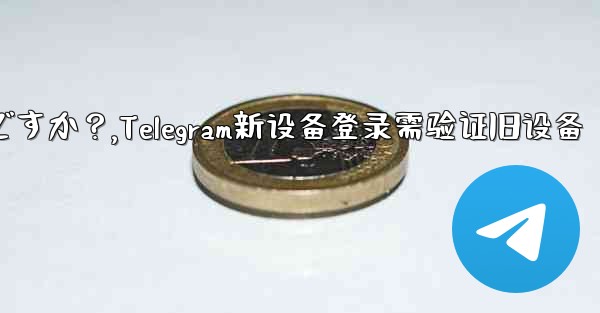 Telegram では、新しいデバイスからログインするときに古いデバイスの検証が必要ですか？,Telegram新设备登录需验证旧设备 - テレグラムユーザーガイドチュートリアル