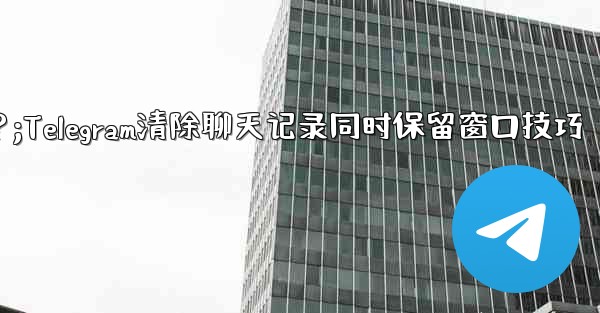 Telegram のチャット履歴全体をクリアし、チャット ウィンドウを保持する方法は？;Telegram清除聊天记录同时保留窗口技巧 - テレグラムユーザーガイドチュートリアル