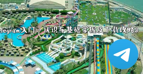 第 1 部 Telegram の認識と基本的な理解の習得とダウンロード,《Telegram入门：认识与基础掌握及下载攻略》 - テレグラムユーザーガイドチュートリアル