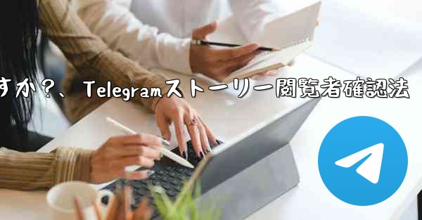 Telegram で私の「ストーリー」を誰が閲覧したかを確認するにはどうすればよいですか？、Telegramストーリー閲覧者確認法 - テレグラムユーザーガイドチュートリアル
