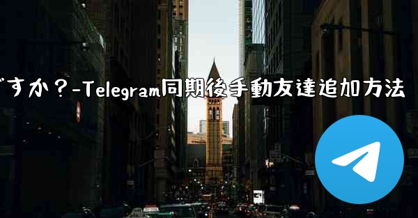 Telegram が連絡先の同期をスキップした後に手動で友達を追加するにはどうすればよいですか？-Telegram同期後手動友達追加方法 - テレグラムユーザーガイドチュートリアル