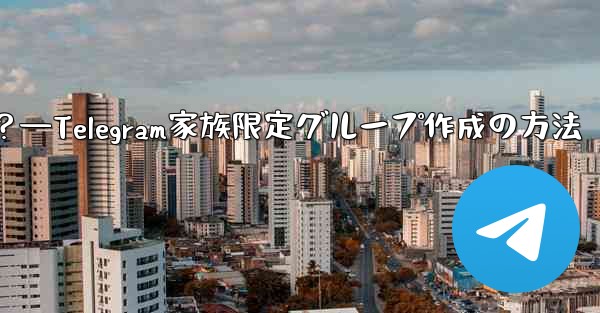 Telegram で家族限定のグループを作成するにはどうすればよいですか？—Telegram家族限定グループ作成の方法 - テレグラムユーザーガイドチュートリアル