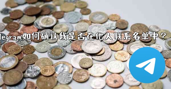 Telegram は、私が他の人の連絡先リストに含まれているかどうかをどのようにして知るのでしょうか？,Telegram如何确认我是否在他人联系名单中？ - テレグラムユーザーガイドチュートリアル