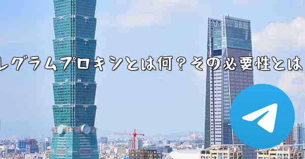 「テレグラムプロキシ」（Proxy）とは何ですか？なぜそれを使用する必要があるのですか？—テレグラムプロキシとは何？その必要性とは - テレグラムユーザーガイドチュートリアル